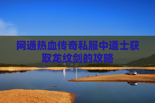 网通热血传奇私服中道士获取龙纹剑的攻略