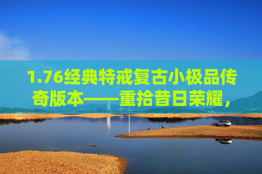 1.76经典特戒复古小极品传奇版本——重拾昔日荣耀，再续传奇篇章