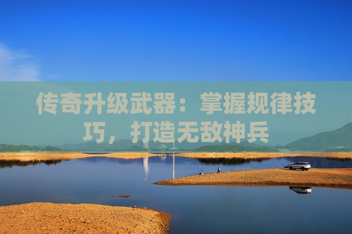 传奇升级武器：掌握规律技巧，打造无敌神兵