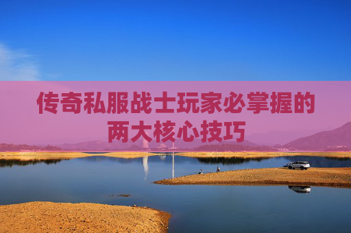 传奇私服战士玩家必掌握的两大核心技巧