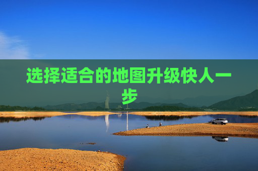 选择适合的地图升级快人一步