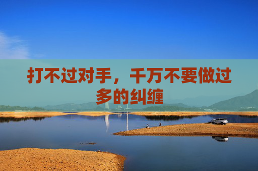 打不过对手，千万不要做过多的纠缠