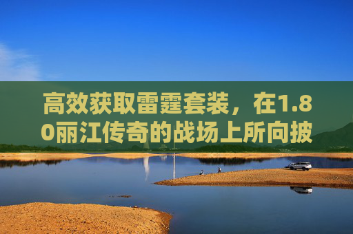 高效获取雷霆套装，在1.80丽江传奇的战场上所向披靡
