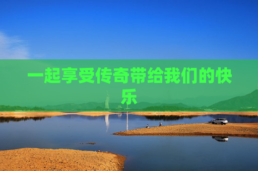 一起享受传奇带给我们的快乐