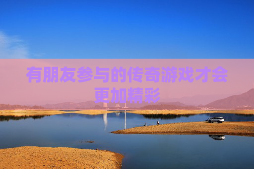 有朋友参与的传奇游戏才会更加精彩