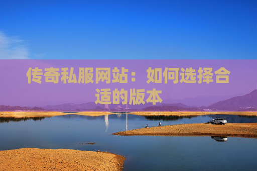 传奇私服网站：如何选择合适的版本
