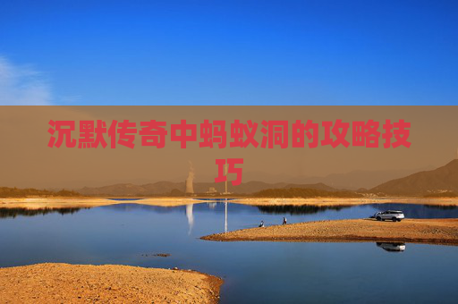 沉默传奇中蚂蚁洞的攻略技巧