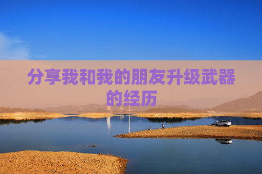 分享我和我的朋友升级武器的经历