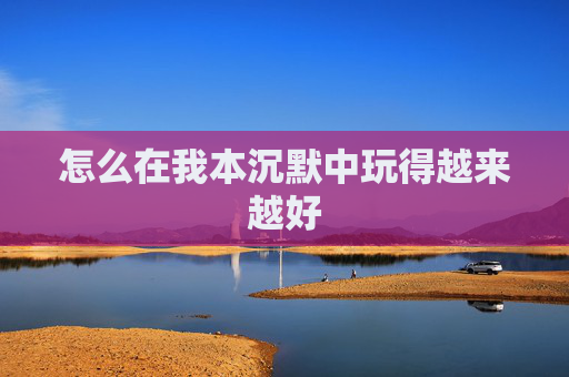 怎么在我本沉默中玩得越来越好