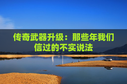 传奇武器升级：那些年我们信过的不实说法