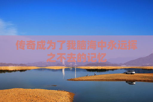 传奇成为了我脑海中永远挥之不去的记忆