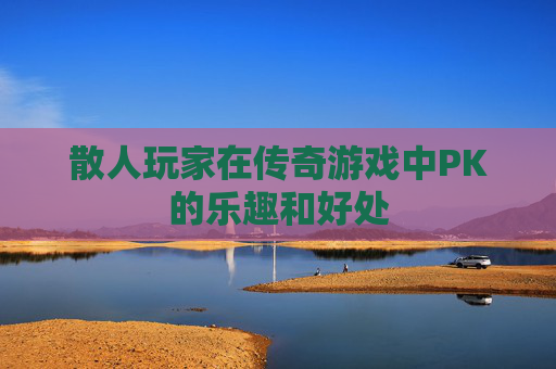 散人玩家在传奇游戏中PK的乐趣和好处