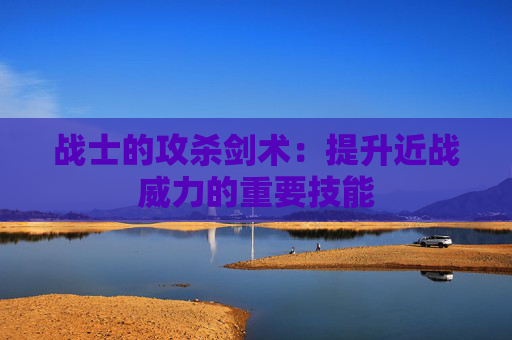 战士的攻杀剑术：提升近战威力的重要技能