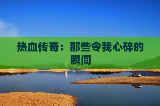 热血传奇：那些令我心碎的瞬间