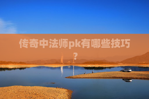 传奇中法师pk有哪些技巧？